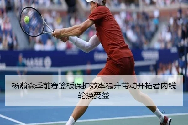 杨瀚森季前赛篮板保护效率提升带动开拓者内线轮换受益