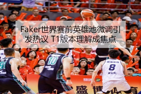 Faker世界赛前英雄池微调引发热议 T1版本理解成焦点
